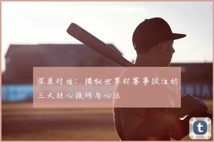 深度对话：揭秘世界杯赛事投注的三大核心技巧与心法