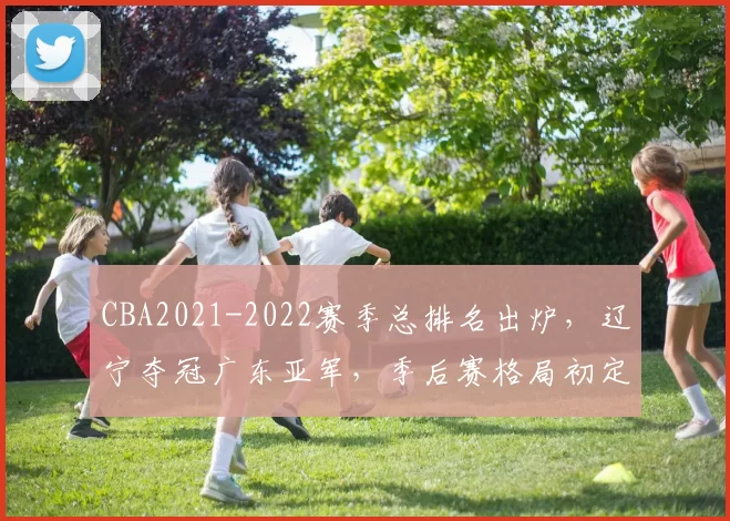 CBA2021-2022赛季总排名出炉，辽宁夺冠广东亚军，季后赛格局初定