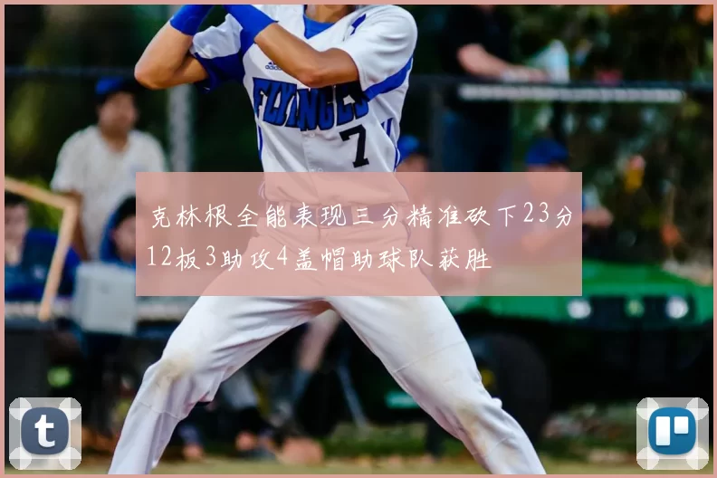 克林根全能表现三分精准砍下23分12板3助攻4盖帽助球队获胜