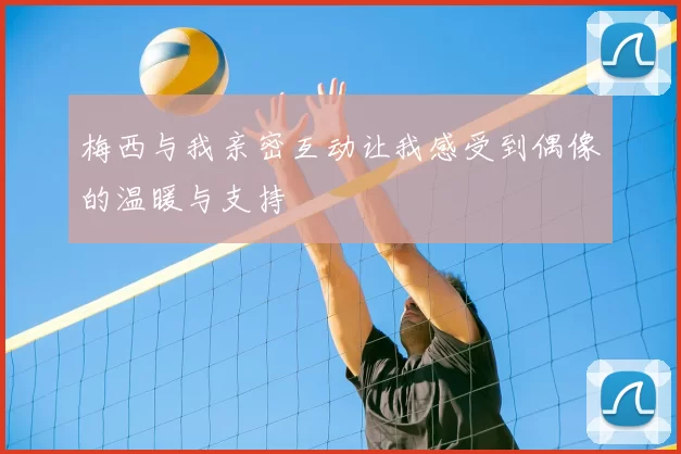 梅西与我亲密互动让我感受到偶像的温暖与支持