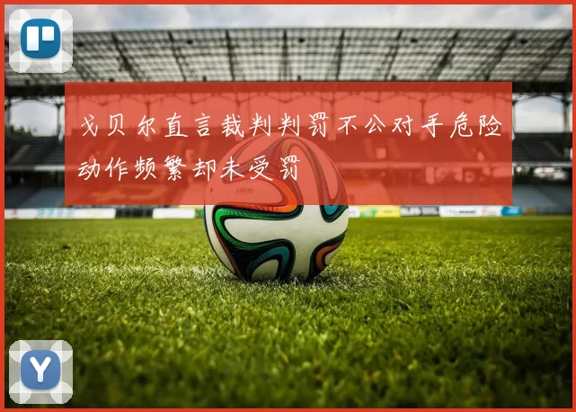 戈贝尔直言裁判判罚不公对手危险动作频繁却未受罚