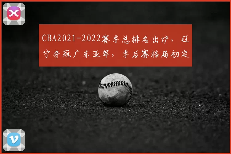 CBA2021-2022赛季总排名出炉，辽宁夺冠广东亚军，季后赛格局初定