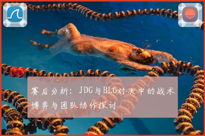 赛后分析：JDG与BLG对决中的战术博弈与团队协作探讨