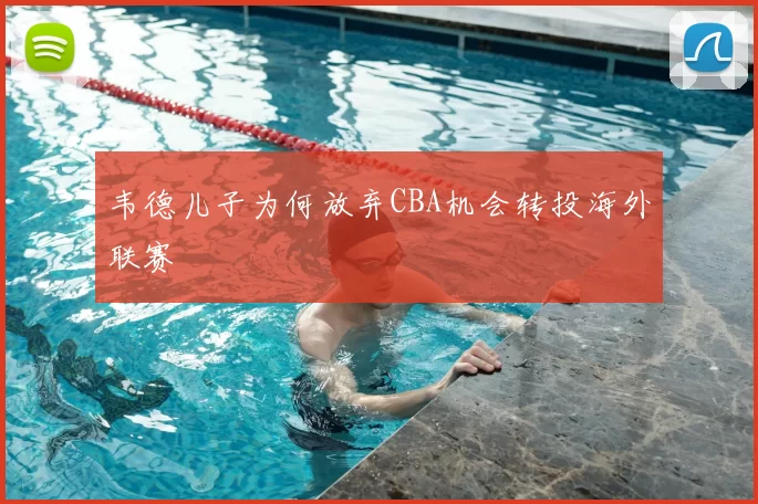 韦德儿子为何放弃CBA机会转投海外联赛