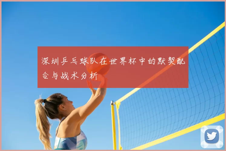 深圳乒乓球队在世界杯中的默契配合与战术分析
