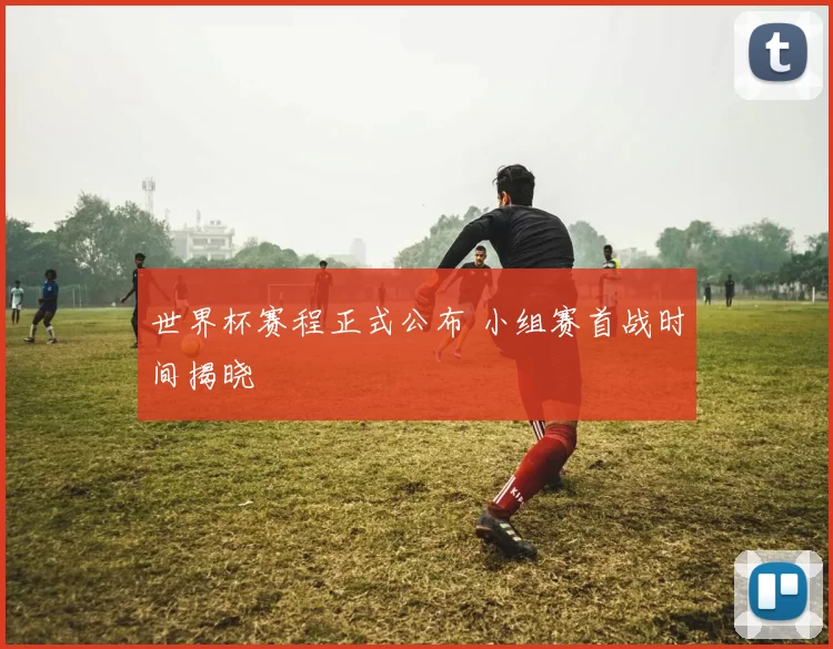 世界杯赛程正式公布 小组赛首战时间揭晓