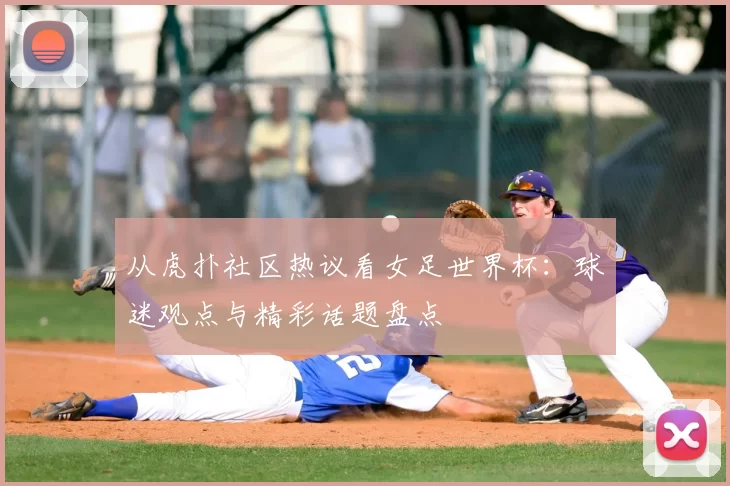 从虎扑社区热议看女足世界杯:球迷观点与精彩话题盘点