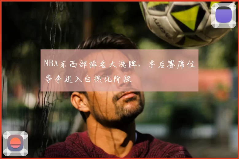NBA东西部排名大洗牌，季后赛席位争夺进入白热化阶段