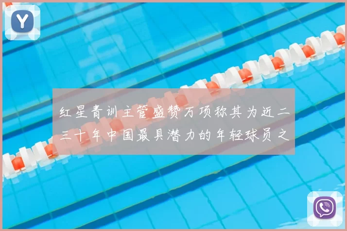 红星青训主管盛赞万项称其为近二三十年中国最具潜力的年轻球员之一