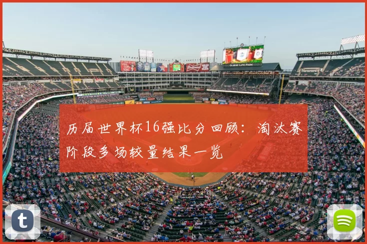 历届世界杯16强比分回顾:淘汰赛阶段多场较量结果一览