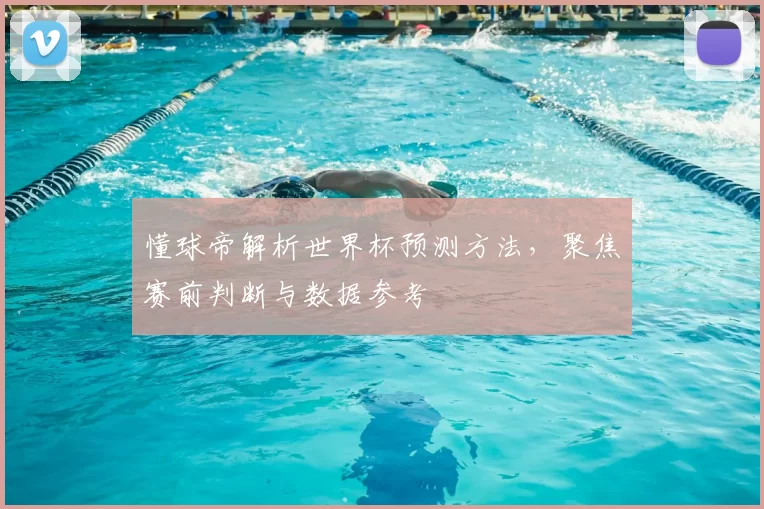 懂球帝解析世界杯预测方法,聚焦赛前判断与数据参考