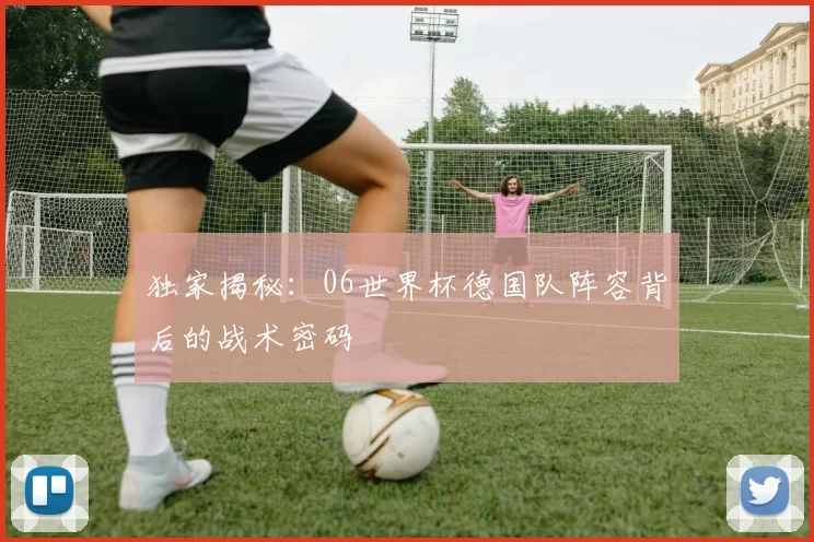 独家揭秘：06世界杯德国队阵容背后的战术密码