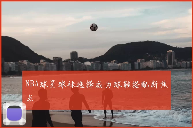 NBA球员球袜选择成为球鞋搭配新焦点