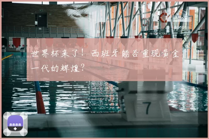 世界杯来了!西班牙能否重现黄金一代的辉煌?