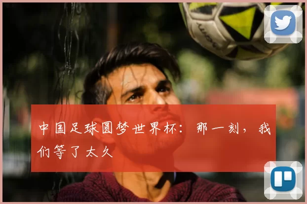 中国足球圆梦世界杯：那一刻，我们等了太久