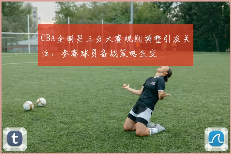 CBA全明星三分大赛规则调整引发关注，参赛球员备战策略生变