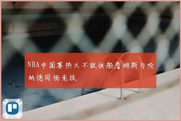 NBA中国赛热火不敌快船詹姆斯与伦纳德同场竞技