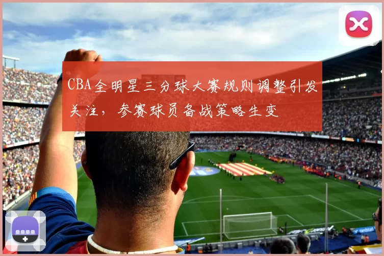 CBA全明星三分球大赛规则调整引发关注,参赛球员备战策略生变