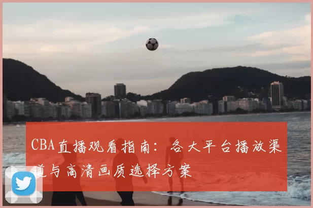 CBA直播观看指南：各大平台播放渠道与高清画质选择方案