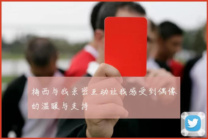 梅西与我亲密互动让我感受到偶像的温暖与支持