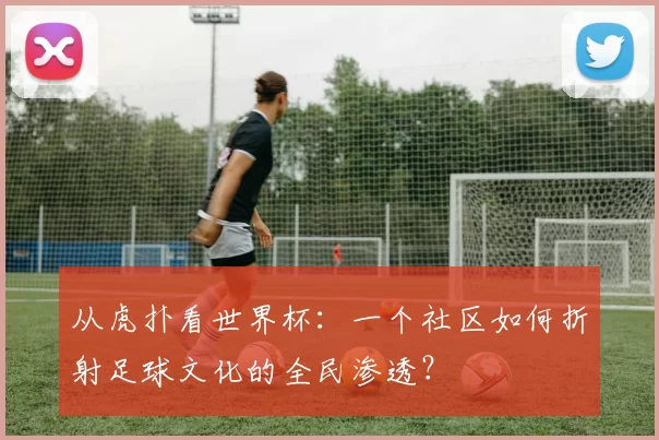 从虎扑看世界杯:一个社区如何折射足球文化的全民渗透?