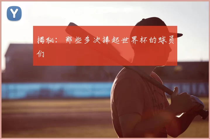 揭秘：那些多次捧起世界杯的球员们