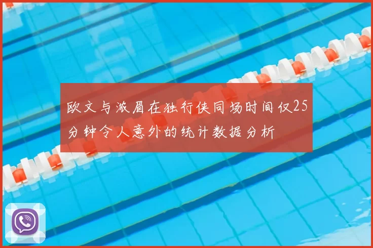欧文与浓眉在独行侠同场时间仅25分钟令人意外的统计数据分析
