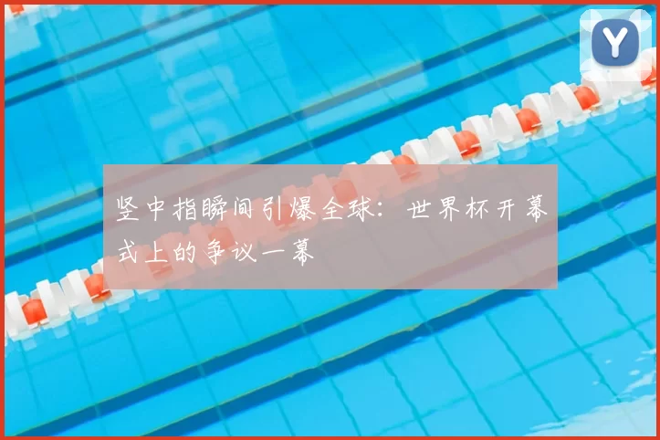 竖中指瞬间引爆全球：世界杯开幕式上的争议一幕