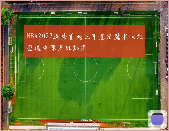 NBA2022选秀首轮三甲落定魔术状元签选中保罗班凯罗