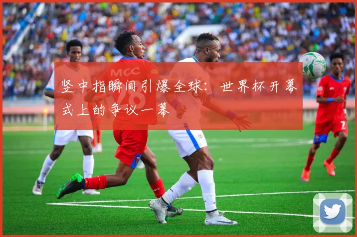 竖中指瞬间引爆全球：世界杯开幕式上的争议一幕