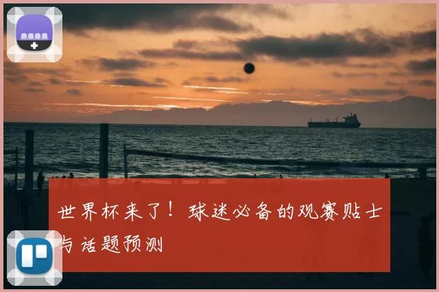 世界杯来了!球迷必备的观赛贴士与话题预测
