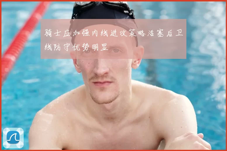 骑士应加强内线进攻策略活塞后卫线防守优势明显