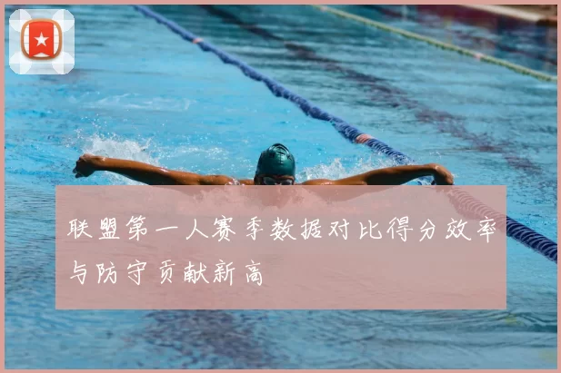联盟第一人赛季数据对比得分效率与防守贡献新高