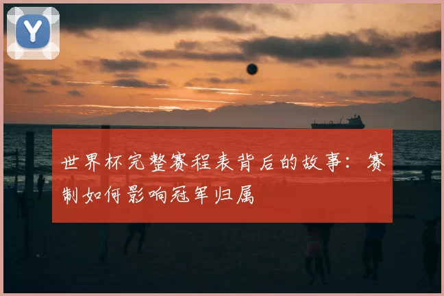 世界杯完整赛程表背后的故事：赛制如何影响冠军归属