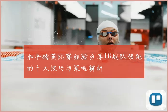 和平精英比赛经验分享IG战队领跑的十大技巧与策略解析