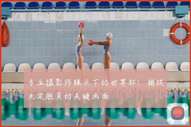 专业摄影师镜头下的世界杯：捕捉决定胜负的关键画面