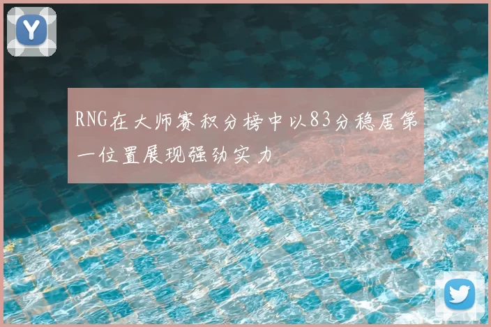 RNG在大师赛积分榜中以83分稳居第一位置展现强劲实力