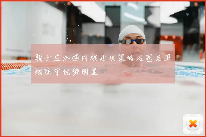 骑士应加强内线进攻策略活塞后卫线防守优势明显