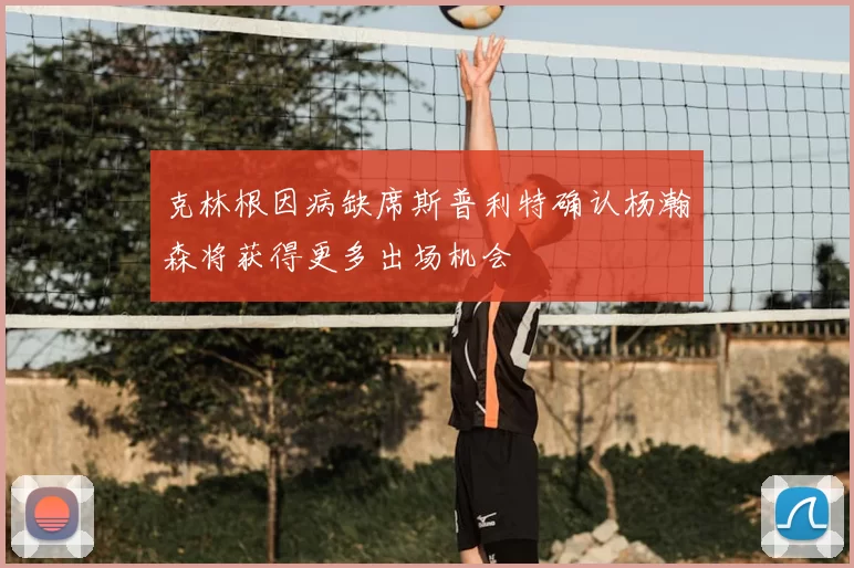 克林根因病缺席斯普利特确认杨瀚森将获得更多出场机会