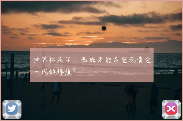 世界杯来了!西班牙能否重现黄金一代的辉煌?