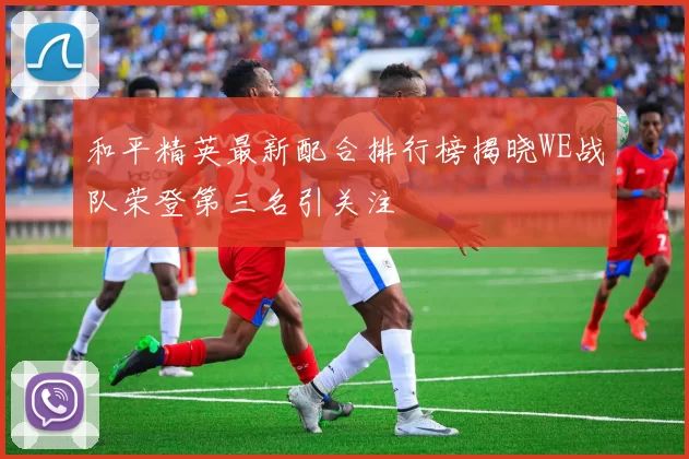 和平精英最新配合排行榜揭晓WE战队荣登第三名引关注