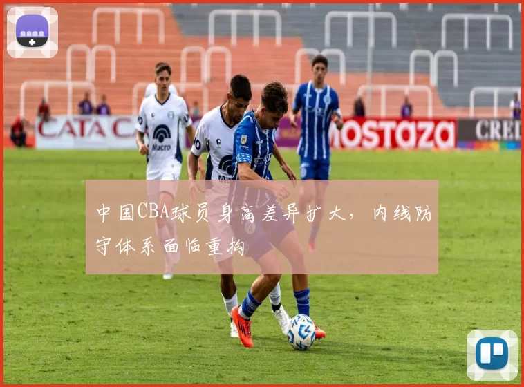 中国CBA球员身高差异扩大，内线防守体系面临重构