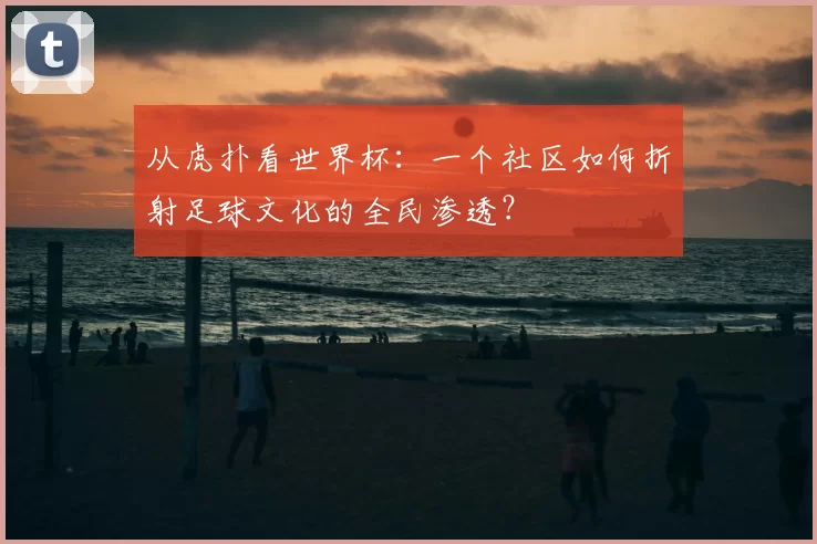 从虎扑看世界杯：一个社区如何折射足球文化的全民渗透？