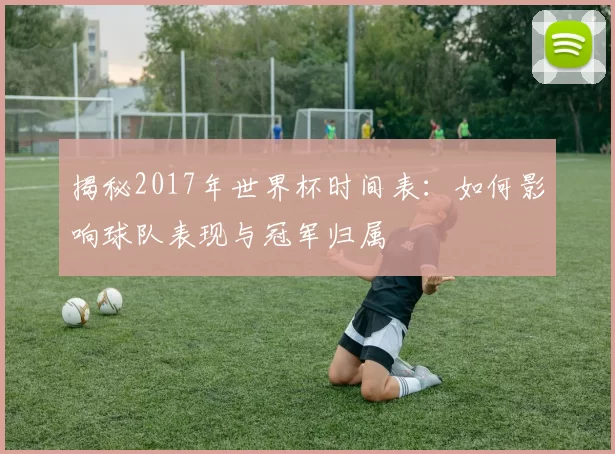揭秘2017年世界杯时间表:如何影响球队表现与冠军归属