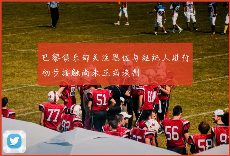 巴黎俱乐部关注恩佐与经纪人进行初步接触尚未正式谈判