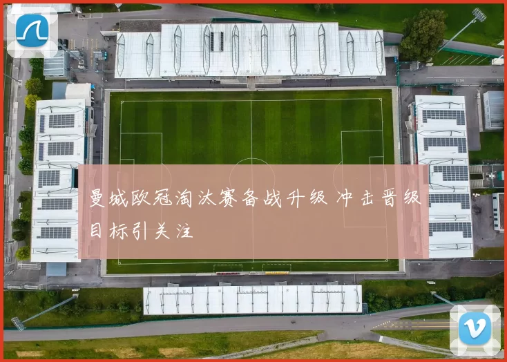 曼城欧冠淘汰赛备战升级 冲击晋级目标引关注