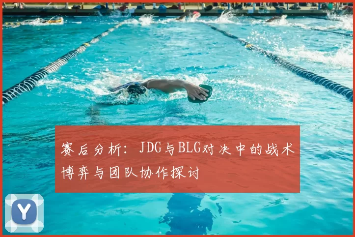 赛后分析：JDG与BLG对决中的战术博弈与团队协作探讨
