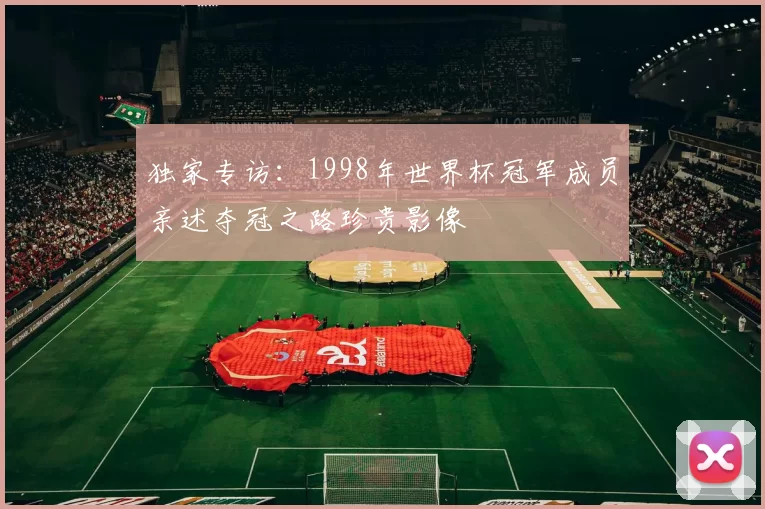 独家专访：1998年世界杯冠军成员亲述夺冠之路珍贵影像