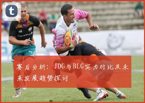 赛后分析:JDG与BLG实力对比及未来发展趋势探讨