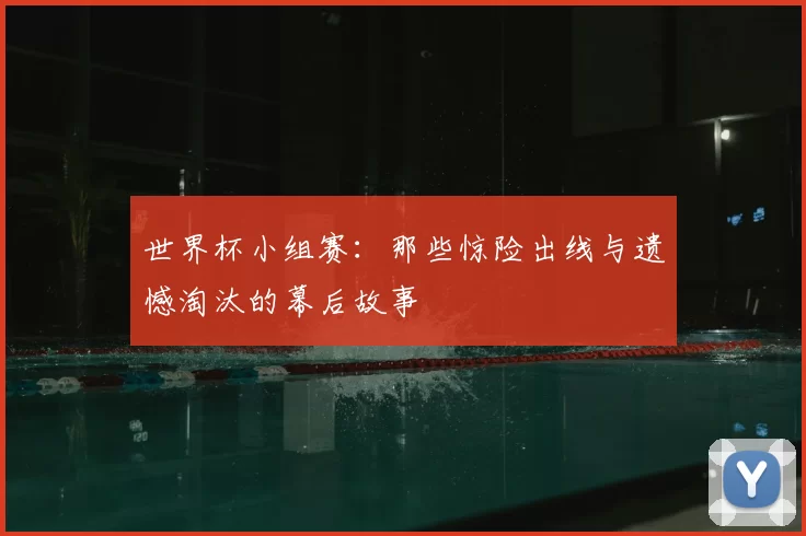 世界杯小组赛：那些惊险出线与遗憾淘汰的幕后故事